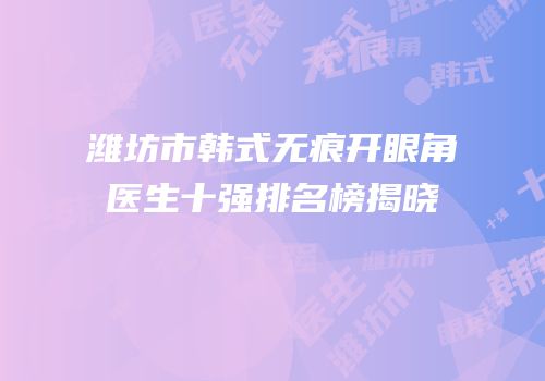 潍坊市韩式无痕开眼角医生十强排名榜揭晓