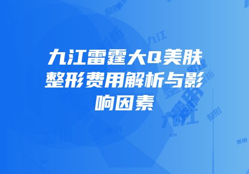 九江雷霆大Q美肤整形费用解析与影响因素
