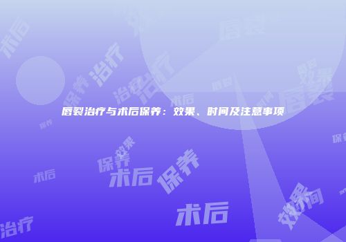 唇裂治疗与术后保养：效果、时间及注意事项