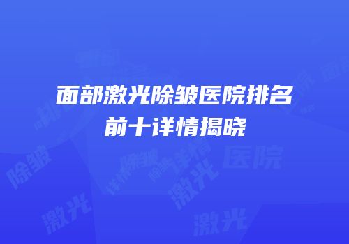 面部激光除皱医院排名前十详情揭晓
