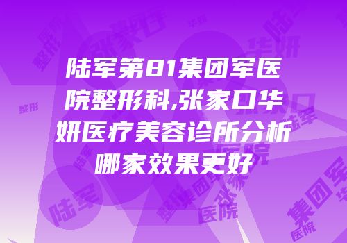 陆军第81集团军医院整形科,张家口华妍医疗美容诊所分析哪家效果更好