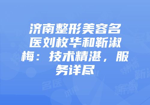 济南整形美容名医刘枚华和靳淑梅：技术精湛，服务详尽
