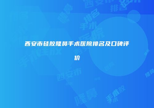 西安市硅胶隆鼻手术医院排名及口碑评价