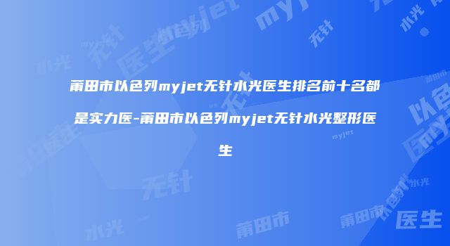 莆田市以色列myjet无针水光医生排名前十名都是实力医-莆田市以色列myjet无针水光整形医生