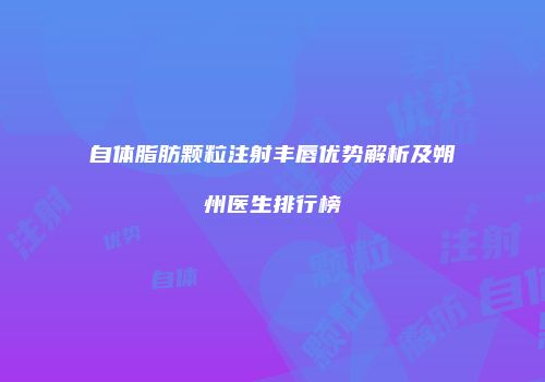 自体脂肪颗粒注射丰唇优势解析及朔州医生排行榜