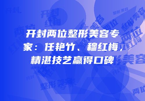 开封两位整形美容专家：任艳竹、穆红梅，精湛技艺赢得口碑