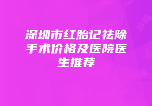 深圳市红胎记祛除手术价格及医院医生推荐