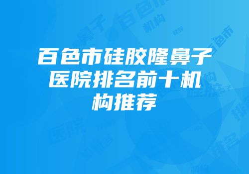 百色市硅胶隆鼻子医院排名前十机构推荐