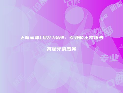 上海丽都口腔门诊部：专业矫正技术与高端牙科服务