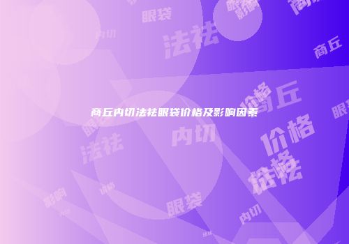 商丘内切法祛眼袋价格及影响因素