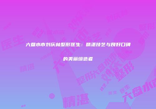 六盘水市刘庆林整形医生：精湛技艺与良好口碑的美丽缔造者
