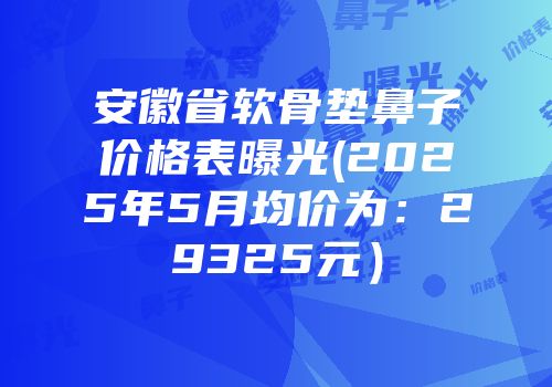安徽省软骨垫鼻子价格表曝光(2025年5月均价为：29325元）