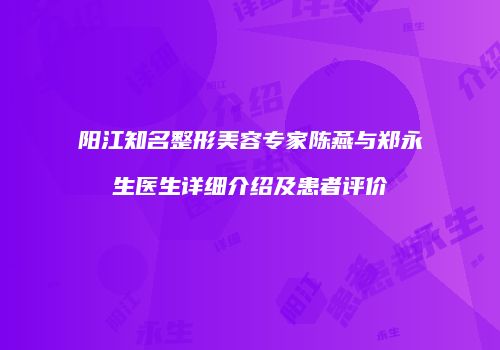 阳江知名整形美容专家陈燕与郑永生医生详细介绍及患者评价