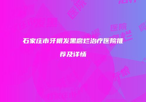 石家庄市牙根发黑腐烂治疗医院推荐及详情