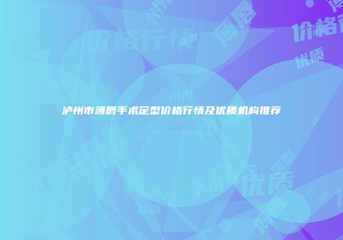 泸州市薄唇手术定型价格行情及优质机构推荐