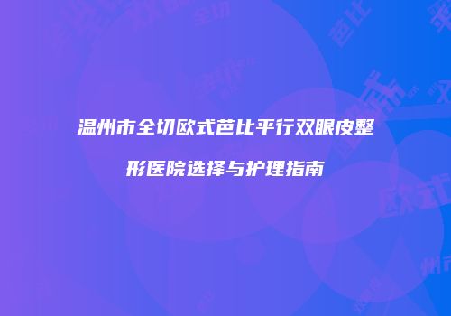 温州市全切欧式芭比平行双眼皮整形医院选择与护理指南