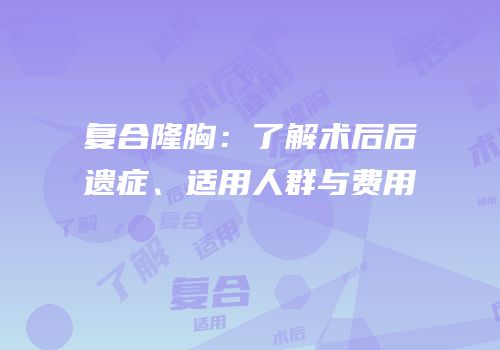 复合隆胸：了解术后后遗症、适用人群与费用