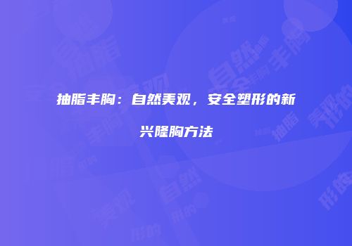 抽脂丰胸：自然美观，安全塑形的新兴隆胸方法