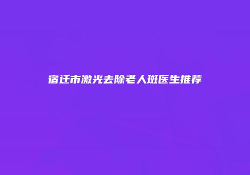 宿迁市激光去除老人斑医生推荐