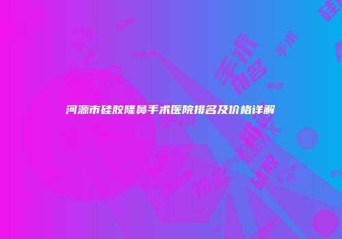 河源市硅胶隆鼻手术医院排名及价格详解