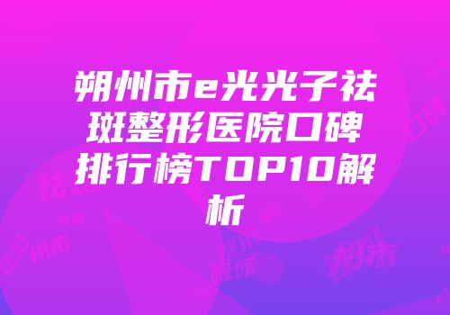 朔州市e光光子祛斑整形医院口碑排行榜TOP10解析