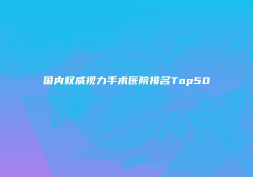 国内权威视力手术医院排名Top50