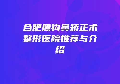 合肥鹰钩鼻矫正术整形医院推荐与介绍
