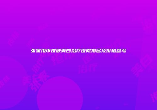 张家港市皮肤美白治疗医院排名及价格参考