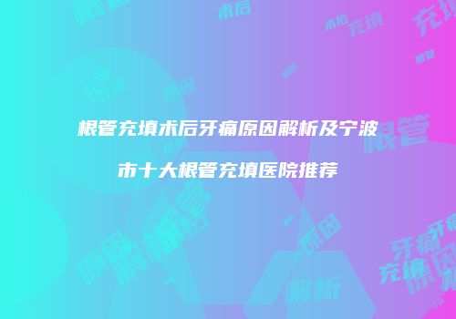 根管充填术后牙痛原因解析及宁波市十大根管充填医院推荐