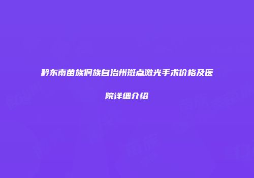 黔东南苗族侗族自治州斑点激光手术价格及医院详细介绍