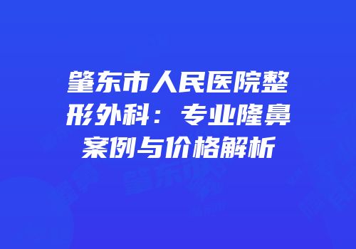 肇东市人民医院整形外科：专业隆鼻案例与价格解析