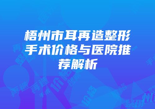 梧州市耳再造整形手术价格与医院推荐解析