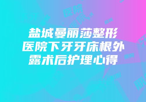 盐城曼丽莎整形医院下牙牙床根外露术后护理心得