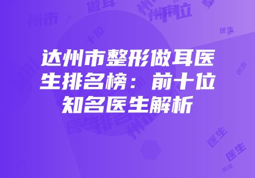 达州市整形做耳医生排名榜：前十位知名医生解析