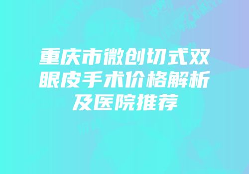 重庆市微创切式双眼皮手术价格解析及医院推荐