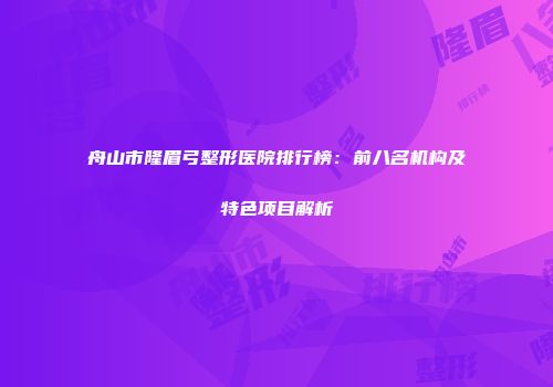 舟山市隆眉弓整形医院排行榜：前八名机构及特色项目解析