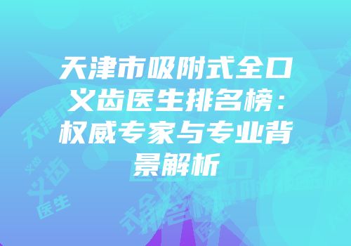 天津市吸附式全口义齿医生排名榜：权威专家与专业背景解析