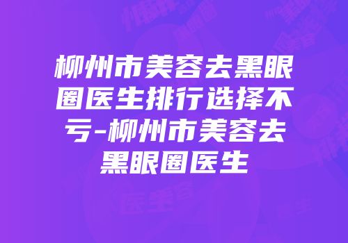 柳州市美容去黑眼圈医生排行选择不亏-柳州市美容去黑眼圈医生