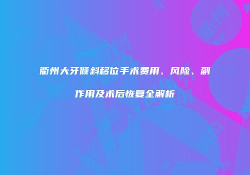 衢州大牙倾斜移位手术费用、风险、副作用及术后恢复全解析