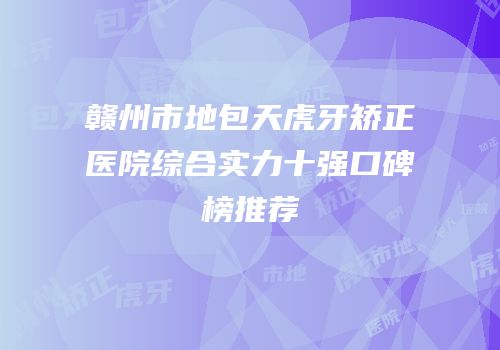 赣州市地包天虎牙矫正医院综合实力十强口碑榜推荐