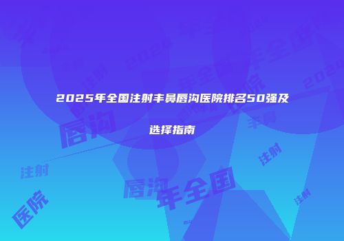 2025年全国注射丰鼻唇沟医院排名50强及选择指南