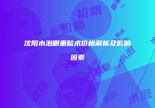 沈阳水泡眼重睑术价格解析及影响因素