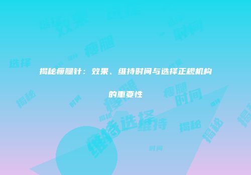 揭秘瘦腿针：效果、维持时间与选择正规机构的重要性