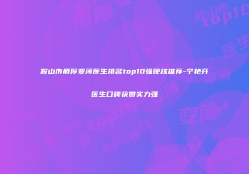 鞍山市唇厚变薄医生排名top10强硬核推荐-宁艳芬医生口碑获赞实力强