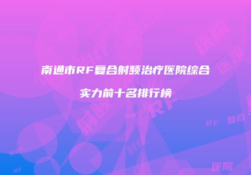 南通市RF复合射频治疗医院综合实力前十名排行榜