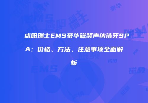 咸阳瑞士EMS豪华磁频声纳洁牙SPA：价格、方法、注意事项全面解析