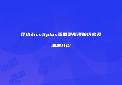 昆山市cs5plus雨眉整形医院价格及详细介绍