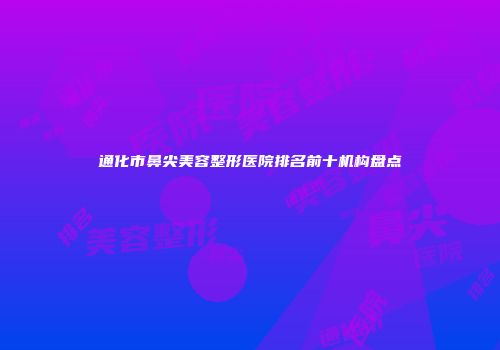 通化市鼻尖美容整形医院排名前十机构盘点