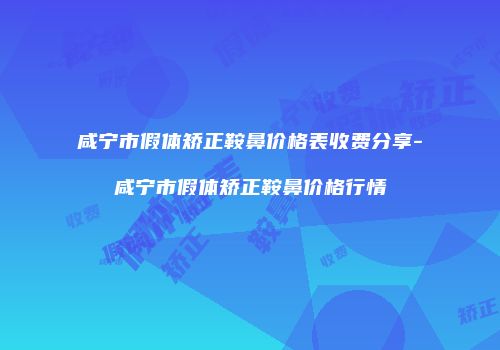 咸宁市假体矫正鞍鼻价格表收费分享-咸宁市假体矫正鞍鼻价格行情