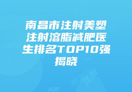 南昌市注射美塑注射溶脂减肥医生排名TOP10强揭晓